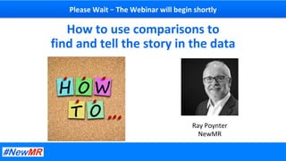 How	to	use	comparisons	to	
find	and	tell	the	story	in	the	data	
Ray	Poynter	
NewMR	
Please	Wait	–	The	Webinar	will	begin	shortly	
 