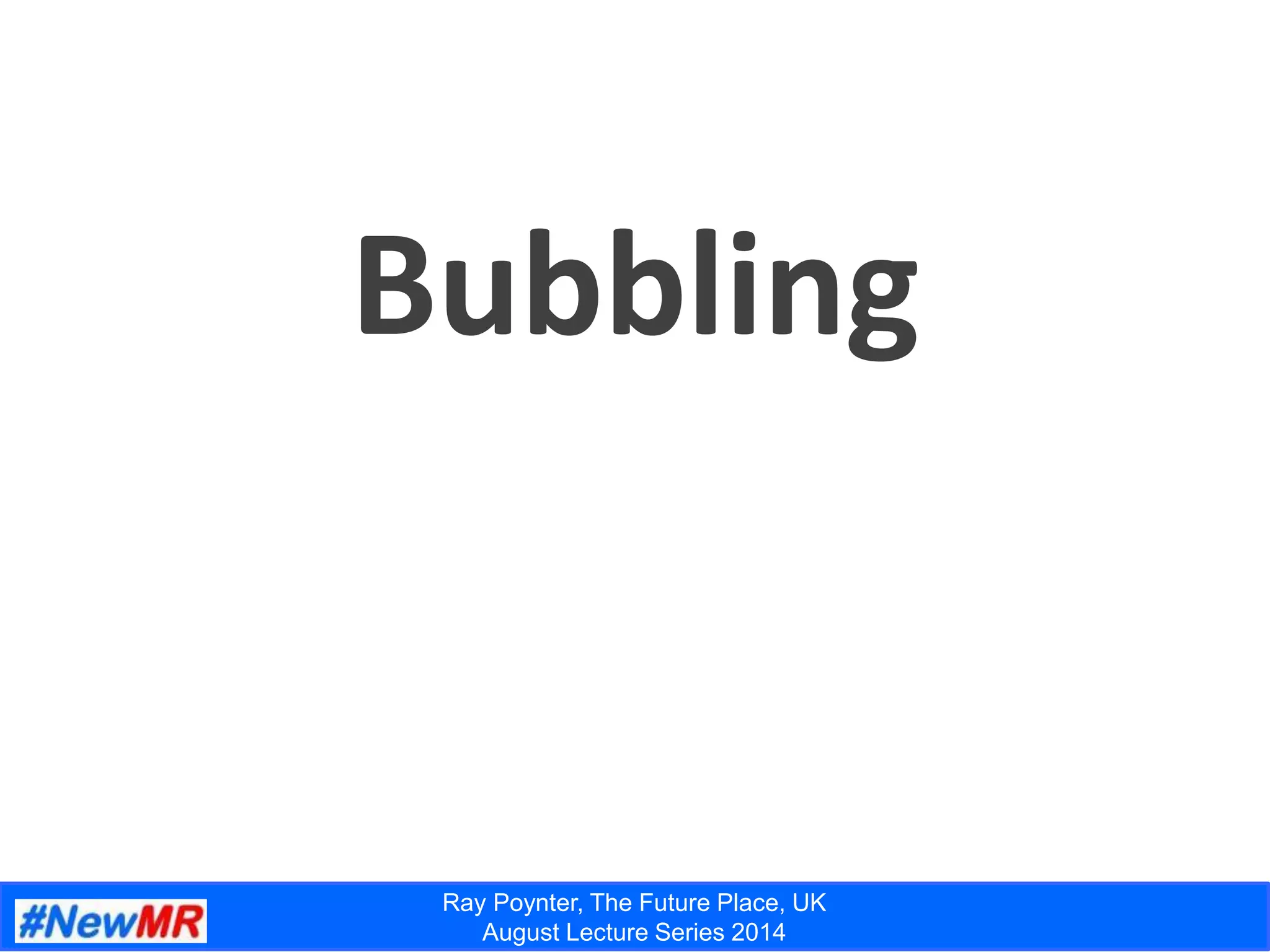 Ray Poynter, The Future Place, UK
August Lecture Series 2014
Bubbling
 