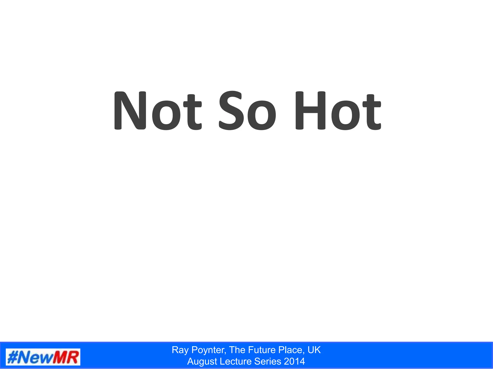 Ray Poynter, The Future Place, UK
August Lecture Series 2014
Not So Hot
 