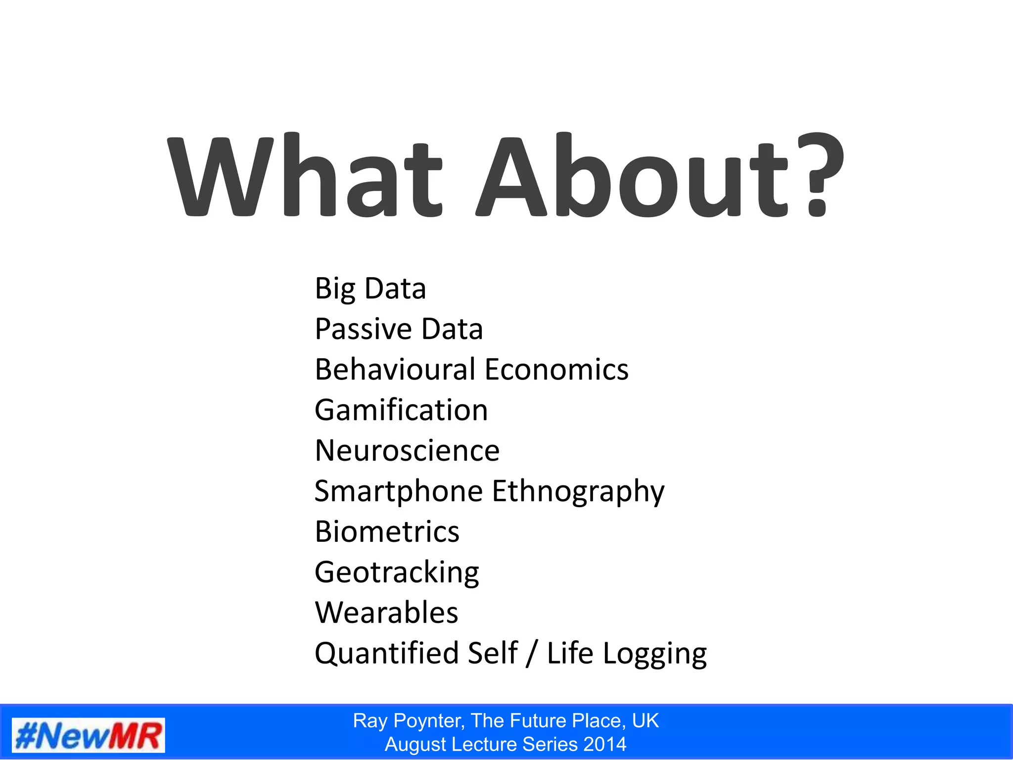 Ray Poynter, The Future Place, UK
August Lecture Series 2014
What About?
Big Data
Passive Data
Behavioural Economics
Gamification
Neuroscience
Smartphone Ethnography
Biometrics
Geotracking
Wearables
Quantified Self / Life Logging
 
