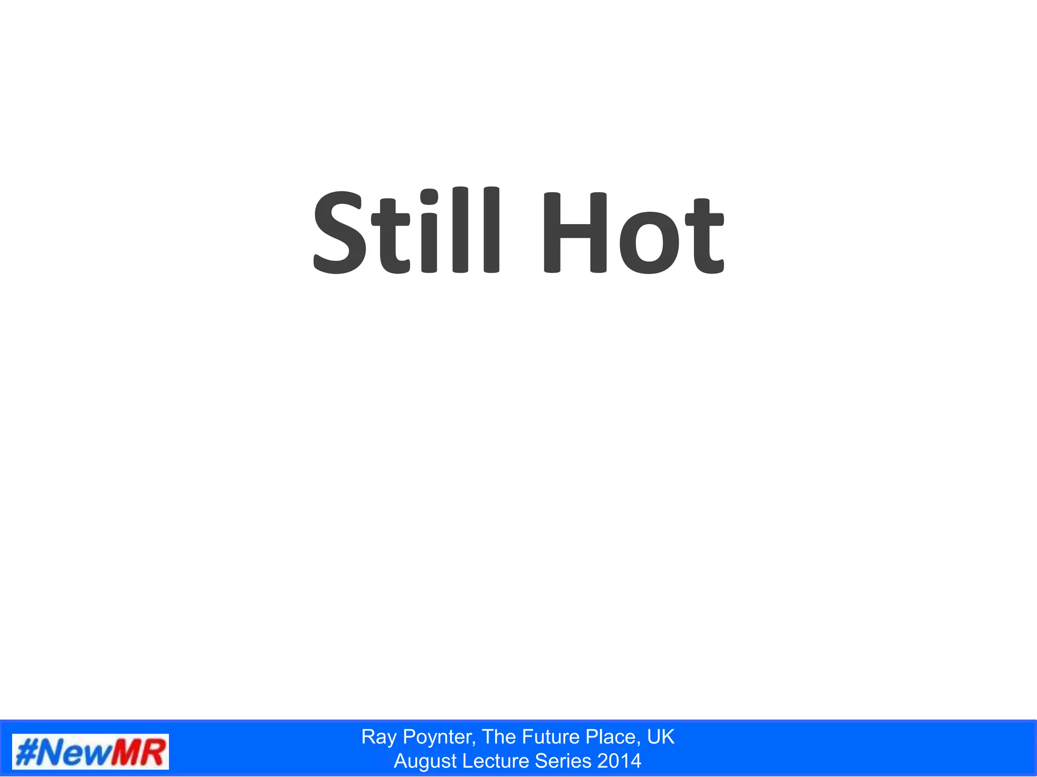 Ray Poynter, The Future Place, UK
August Lecture Series 2014
Still Hot
 