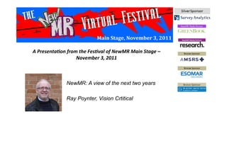 Main	
  Stage,	
  November	
  3,	
  2011	
  
NewMR: A view of the next two years
Ray Poynter, Vision Crtitical
A	
  Presenta*on	
  from	
  the	
  Fes*val	
  of	
  NewMR	
  Main	
  Stage	
  –	
  
November	
  3,	
  2011	
  
 