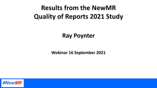 Results from the NewMR
Quality of Reports 2021 Study
Ray Poynter
Webinar 16 September 2021
 