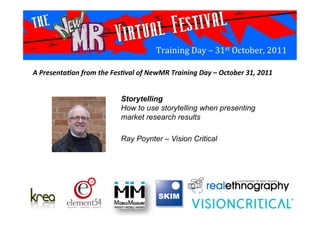Training	
  Day	
  –	
  31st	
  October,	
  2011	
  
Storytelling
How to use storytelling when presenting
market research results
Ray Poynter – Vision Critical	
  
A	
  Presenta*on	
  from	
  the	
  Fes*val	
  of	
  NewMR	
  Training	
  Day	
  –	
  October	
  31,	
  2011	
  
 
