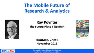 The Mobile Future of Research & Analytics
Ray Poynter, BAQMaR, November 2015
The Mobile Future of
Research & Analytics
Ray Poynter
The Future Place / NewMR
BAQMaR, Ghent
November 2015
 