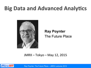Ray Poynter, The Future Place – JMRX Lectures 2015
Big	
  Data	
  and	
  Advanced	
  Analy0cs	
  
Ray Poynter
The Future Place
JMRX	
  –	
  Tokyo	
  –	
  May	
  12,	
  2015	
  
 