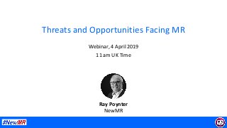 Threats	and	Opportunities	Facing	MR	
Webinar,	4	April	2019	
11	am	UK	Time	
	
	
Ray	Poynter	
NewMR	
 