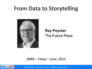 Ray Poynter, The Future Place – JMRX Lectures 2015
From	
  Data	
  to	
  Storytelling	
  
	
  
Ray Poynter
The Future Place
JMRX	
  –	
  Tokyo	
  –	
  June,	
  2015	
  
 
