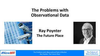 The	Problems	with	Observa2onal	Data	Collec2on	
Ray	Poynter,	The	Future	Place	
The Future of
Data Collection
	
	
The	Problems	with	
Observa2onal	Data	
Ray	Poynter	
The	Future	Place	
 