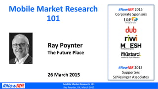Mobile Market Research 101
Ray Poynter, UK, March 2015
Mobile Market Research
101
Ray Poynter
The Future Place
26 March 2015
#NewMR 2015
Corporate Sponsors
#NewMR 2015
Supporters
Schlesinger Associates
 