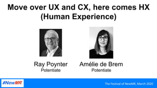 Move over UX and CX, here comes HX
(Human Experience)
The	Festival	of	NewMR,	March	2020	
Ray Poynter
Potentiate
Amélie de Brem
Potentiate
 