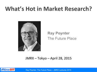 Ray Poynter, The Future Place – JMRX Lectures 2015
What’s	
  Hot	
  in	
  Market	
  Research?	
  
Ray Poynter
The Future Place
JMRX	
  –	
  Tokyo	
  –	
  April	
  28,	
  2015	
  
 