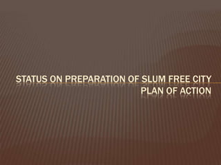 STATUS ON PREPARATION OF SLUM FREE CITY
                         PLAN OF ACTION
 