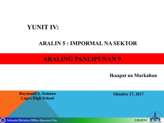 Schools Division Office-Quezon City LRMDS
YUNIT IV:
ARALIN 5 : IMPORMAL NA SEKTOR
Raymund S. Semana
Lagro High School
Oktubre 27, 2017
ARALING PANLIPUNAN 9
Ikaapat na Markahan
 
