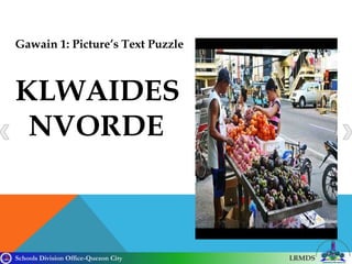 Schools Division Office-Quezon City LRMDS
Gawain 1: Picture’s Text Puzzle
KLWAIDES
NVORDE
 