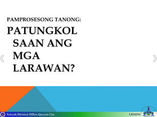 Schools Division Office-Quezon City LRMDS
PAMPROSESONG TANONG:
PATUNGKOL
SAAN ANG
MGA
LARAWAN?
 