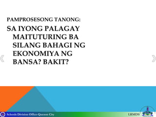 Schools Division Office-Quezon City LRMDS
PAMPROSESONG TANONG:
SA IYONG PALAGAY
MAITUTURING BA
SILANG BAHAGI NG
EKONOMIYA NG
BANSA? BAKIT?
 