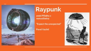 Raypunk
aneb Příběhy z
nemyslitelna
“Expect the unexpected”
Pavel Vachtl
 