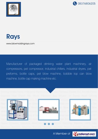 08376806205
A Member of
Rays
www.blowmoldingrays.com
Blowing Machines Bottle Cap Machine Bottle Blow Auto Machine Bobble Top Can Blow
Machines Pet Blow Machine Molding Machines Blow Molding Machines Blow Molds Plastic
Molding Machines Bottle Blowing Machine Pet Compressor Industrial Chillers Industrial
Dryers Filling & Capping Machines Industrial Machines HDPE Pipe Plant PET Machine PVC
Extruder Plastic Injection Machine Plastic Pipe Extruder PVC Pipe Plant Single Screw
Extruders Extruding Machines Plastic Injection Moulding Machine HDPE Pipe Machine Injection
Machine Injection Molding Machine Plastic Extruder Plastic Mold Maker Injection Molding
Screw Pet Blow Moulding Machines Plastic Blow Molding Machines Injection Die Injection
Moulding Dies Injection Blow Molds Injection Molds Pet preformed mold Plastic moulds Plastic
forming molds Plastic mold parts Plastic moulding dies Precision Moulds PVC Moulds Plastic
Injection Mold Plastic Pet Mould Precision Dies Moulds Air Dryers Water Chilling
Machine Automatic Cap Sealing Machine Bottle Capping Machine Capping Machines Plastic
Bag Sealer Blowing Machines Bottle Cap Machine Bottle Blow Auto Machine Bobble Top Can
Blow Machines Pet Blow Machine Molding Machines Blow Molding Machines Blow
Molds Plastic Molding Machines Bottle Blowing Machine Pet Compressor Industrial
Chillers Industrial Dryers Filling & Capping Machines Industrial Machines HDPE Pipe Plant PET
Machine PVC Extruder Plastic Injection Machine Plastic Pipe Extruder PVC Pipe Plant Single
Screw Extruders Extruding Machines Plastic Injection Moulding Machine HDPE Pipe
Machine Injection Machine Injection Molding Machine Plastic Extruder Plastic Mold
Manufacturer of packaged drinking water plant machinery, air
compressors, pet compressor, industrial chillers, industrial dryers, pet
preforms, bottle caps, pet blow machine, bobble top can blow
machine, bottle cap making machine etc.
 