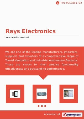 +91-9953361783
A Member of
Rays Electronics
www.rayselectronics.net
We are one of the leading manufacturers, importers,
suppliers and exporters of a comprehensive range of
Tunnel Ventilation and Industrial Automation Products.
These are known for their precise functionality
effectiveness and outstanding performance.
 