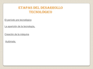 Etapas del desarrollo
                  tecnológico

El período pre tecnológico

La aparición de la tecnología,


Creación de la máquina


Autómata.
 