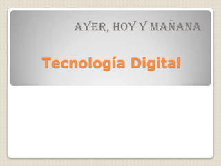 Tecnología Digital,[object Object],AYER, HOY Y MAÑANA,[object Object]