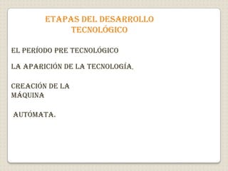 Etapas del desarrollo tecnológicoEl período pre tecnológicoLa aparición de la tecnología,Creación de la    máquina Autómata.