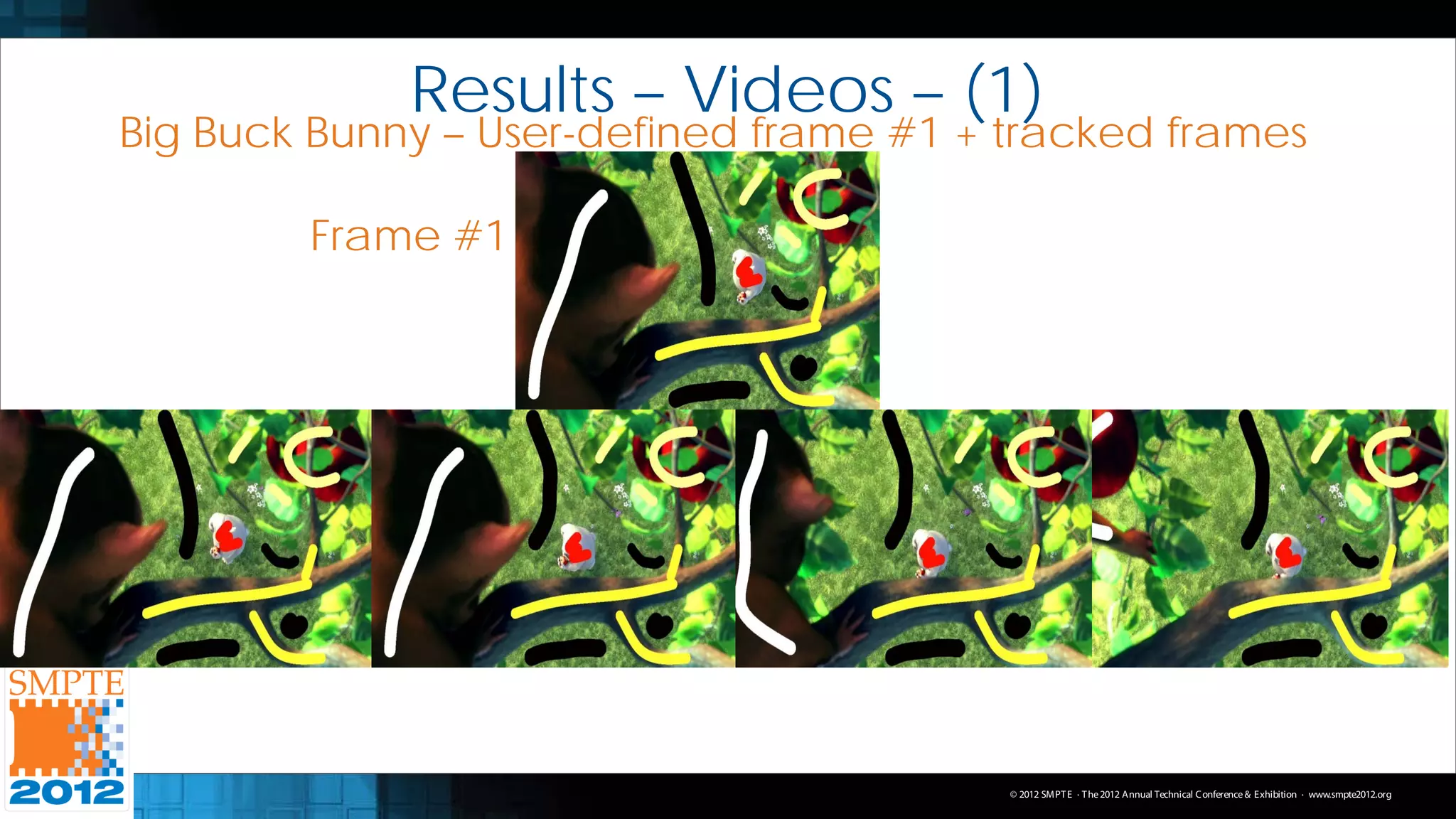 Results – Videos – (1)
Big Buck Bunny – User-defined frame #1 + tracked frames

        Frame #1




                                         © 2012 SMPT E · T he 2012 Annual Technical C onference & Exhibition · www.smpte2012.org
 