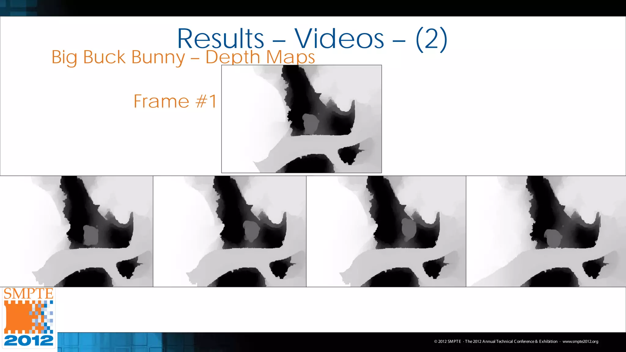 Results – Videos – (2)
Big Buck Bunny – Depth Maps

        Frame #1




                                © 2012 SMPT E · T he 2012 Annual Technical C onference & Exhibition · www.smpte2012.org
 