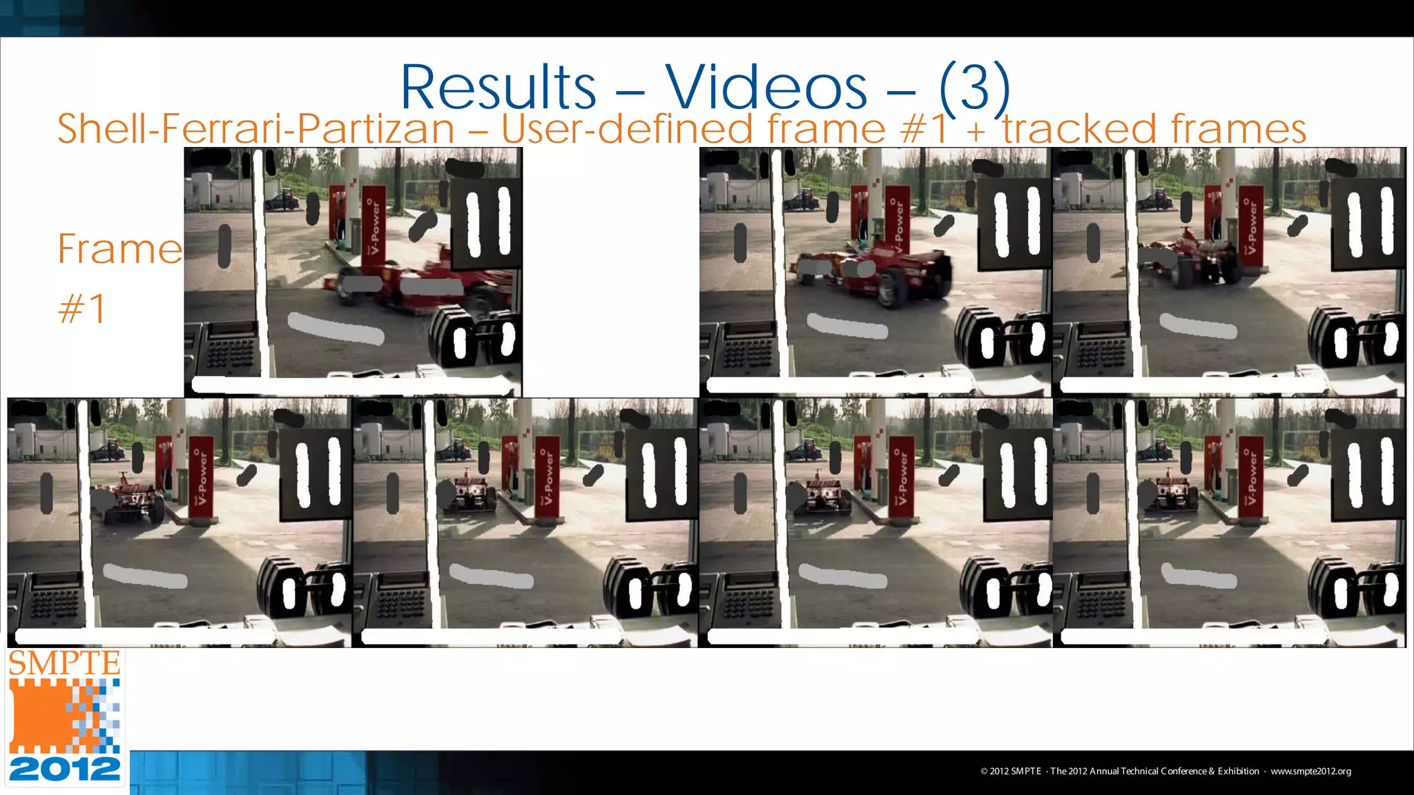 Results – Videos – (3)
Shell-Ferrari-Partizan – User-defined frame #1 + tracked frames

Frame
#1




                                              © 2012 SMPT E · T he 2012 Annual Technical C onference & Exhibition · www.smpte2012.org
 