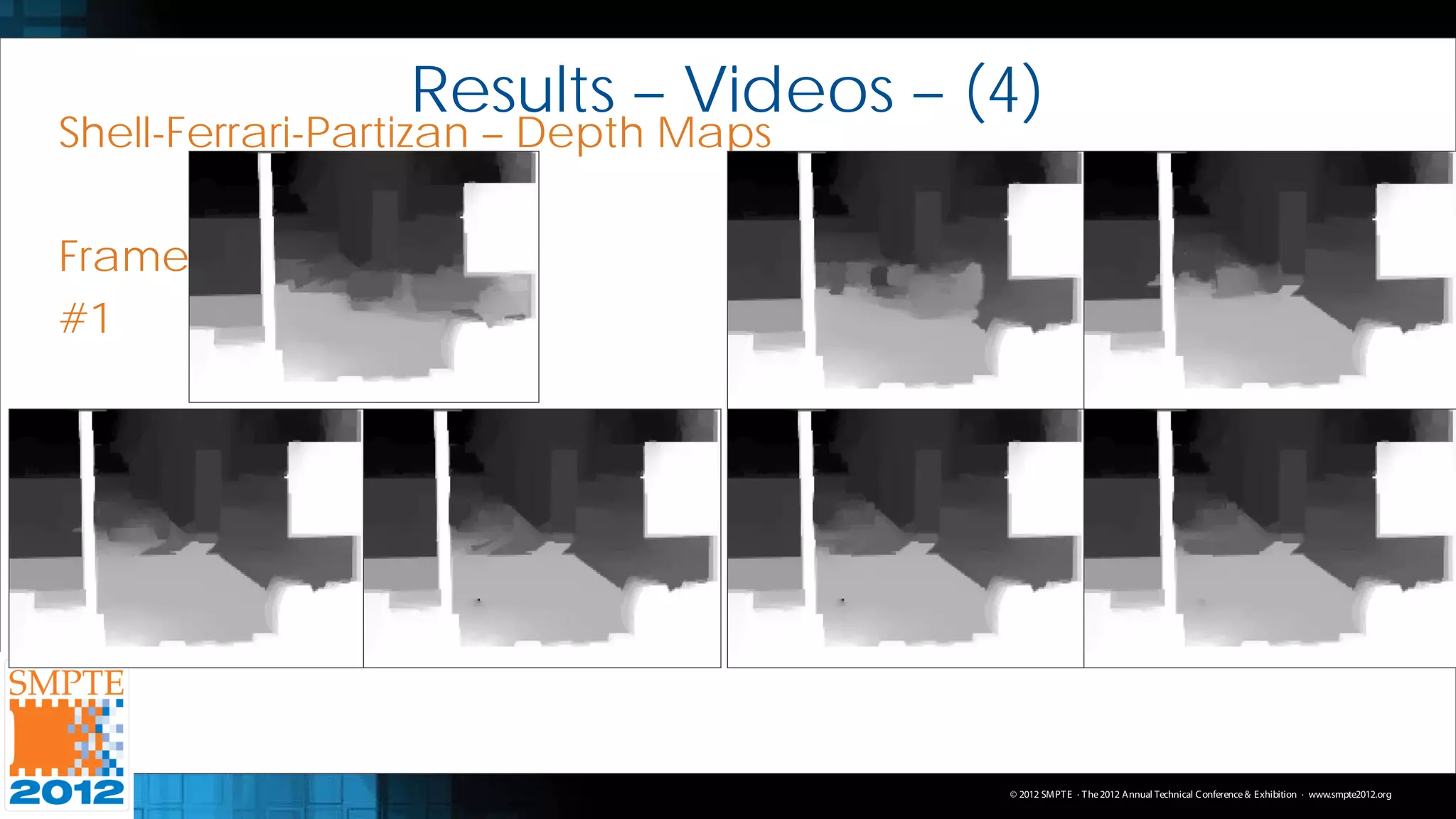 Results – Videos – (4)
Shell-Ferrari-Partizan – Depth Maps

Frame
#1




                                      © 2012 SMPT E · T he 2012 Annual Technical C onference & Exhibition · www.smpte2012.org
 