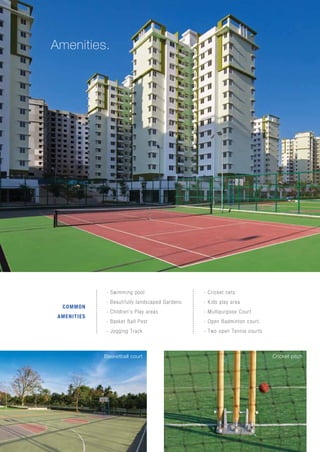 Basketball court Cricket pitch
Amenities.
- Swimming pool
- Beautifully landscaped Gardens
- Children's Play areas
- Basket Ball Post
- Jogging Track
- Cricket nets
- Kids play area
- Multipurpose Court
- Open Badminton court.
- Two open Tennis courts
COMMON
AMENITIES
 