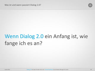 Was ist und wann passiert Dialog 2.0?




Wenn Dialog 2.0 ein Anfang ist, wie
fange ich es an?



16.04.2012            Di...
