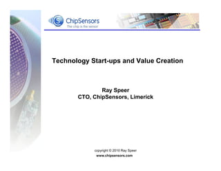 Technology Start-ups and Value Creation



               Ray Speer
       CTO, ChipSensors, Limerick




            copyright © 2010 Ray Speer
             www.chipsensors.com
 