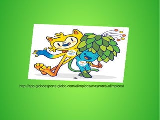 http://app.globoesporte.globo.com/olimpicos/mascotes-olimpicos/
 