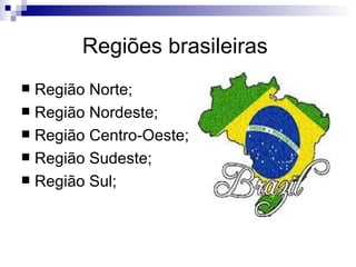 Regiões brasileiras
 Região Norte;
 Região Nordeste;
 Região Centro-Oeste;
 Região Sudeste;
 Região Sul;
 