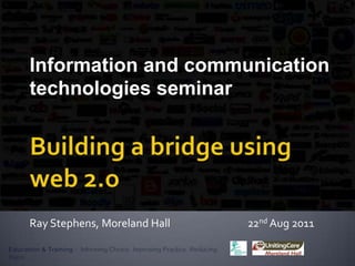 Building a bridge using web 2.o Information and communication technologies seminar Ray Stephens, Moreland Hall                                 22nd Aug 2011  