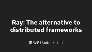 Ray: The alternative to
distributed frameworks
李泓旻(Andrew Li)
 