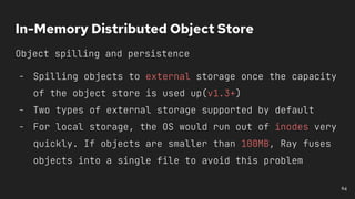 In-Memory Distributed Object Store
Object spilling and persistence
- Spilling objects to external storage once the capacit...