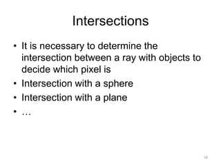 Intersections
• It is necessary to determine the
  intersection between a ray with objects to
  decide which pixel is
• Intersection with a sphere
• Intersection with a plane
• …



                                               16
 