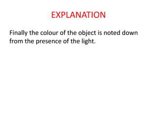 EXPLANATION
Finally the colour of the object is noted down
from the presence of the light.
