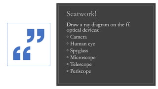 Seatwork!
Draw a ray diagram on the ff.
optical devices:
◦ Camera
◦ Human eye
◦ Spyglass
◦ Microscope
◦ Telescope
◦ Periscope
 