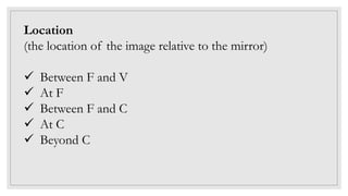 Location
(the location of the image relative to the mirror)
 Between F and V
 At F
 Between F and C
 At C
 Beyond C
 