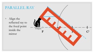 C’F’V
Object
PARALLEL RAY
◦ Align the
reflected ray to
the focal point
inside the
mirror
F
 