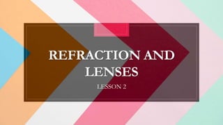 REFRACTION AND
LENSES
LESSON 2
 