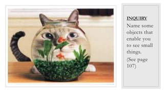 INQUIRY
Name some
objects that
enable you
to see small
things.
(See page
107)
 