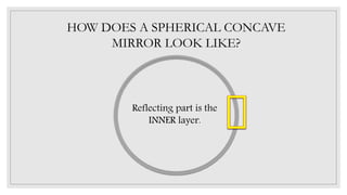 HOW DOES A SPHERICAL CONCAVE
MIRROR LOOK LIKE?
Reflecting part is the
INNER layer.
 
