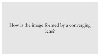 How is the image formed by a converging
lens?
 