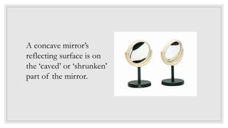 A concave mirror’s
reflecting surface is on
the ‘caved’ or ‘shrunken’
part of the mirror.
 