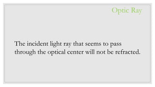 The incident light ray that seems to pass
through the optical center will not be refracted.
Optic Ray
 